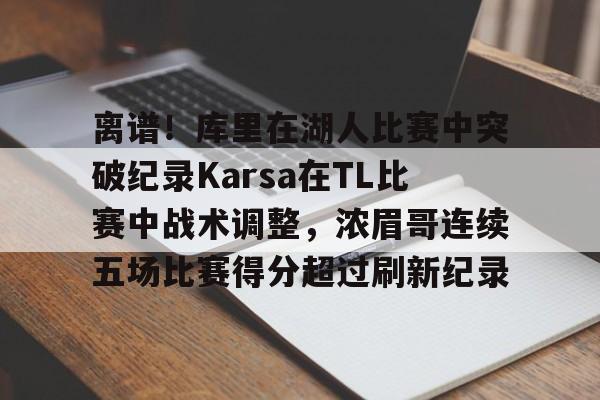 爱游戏入口-离谱！库里在湖人比赛中突破纪录Karsa在TL比赛中战术调整，浓眉哥连续五场比赛得分超过刷新纪录