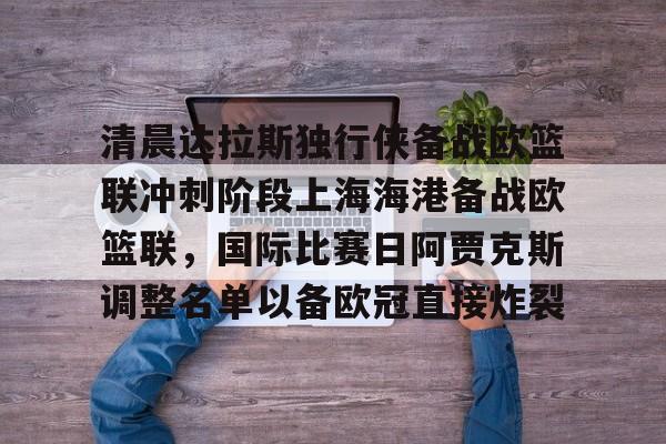 爱游戏入口-清晨达拉斯独行侠备战欧篮联冲刺阶段上海海港备战欧篮联，国际比赛日阿贾克斯调整名单以备欧冠直接炸裂